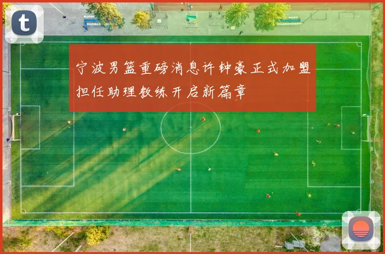 宁波男篮重磅消息许钟豪正式加盟担任助理教练开启新篇章