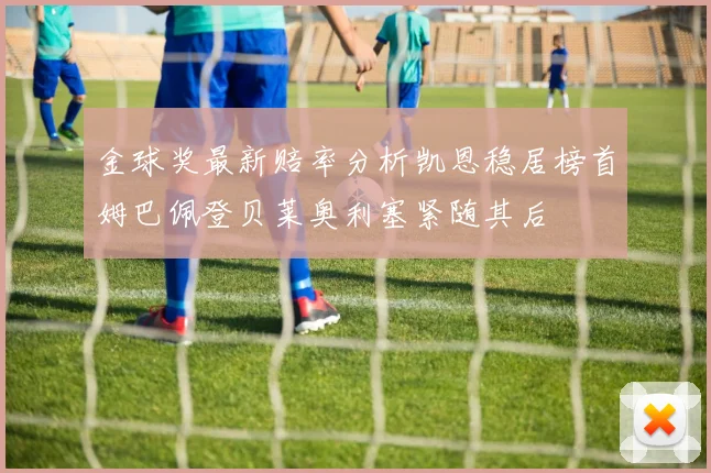 金球奖最新赔率分析凯恩稳居榜首姆巴佩登贝莱奥利塞紧随其后