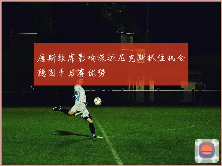 唐斯缺席影响深远尼克斯抓住机会稳固季后赛优势