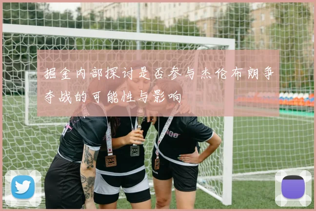 掘金内部探讨是否参与杰伦布朗争夺战的可能性与影响