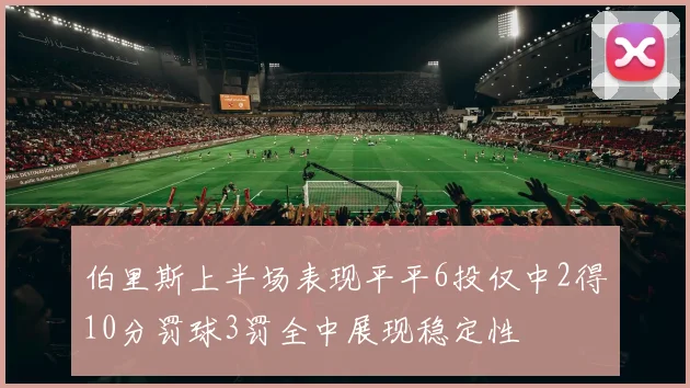 伯里斯上半场表现平平6投仅中2得10分罚球3罚全中展现稳定性