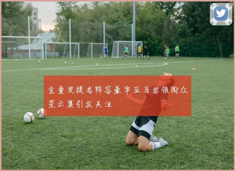 金童奖提名阵容豪华亚马尔领衔众星云集引发关注