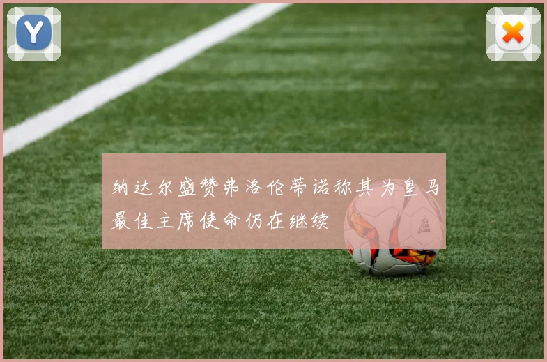 纳达尔盛赞弗洛伦蒂诺称其为皇马最佳主席使命仍在继续
