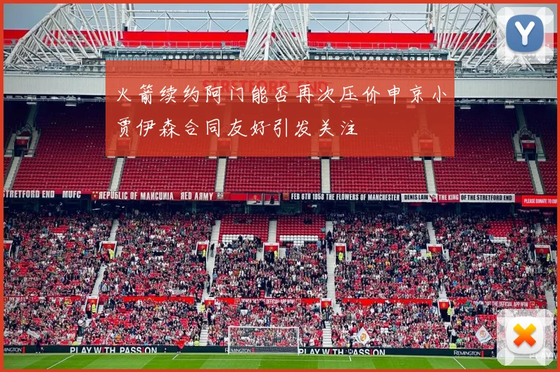 火箭续约阿门能否再次压价申京小贾伊森合同友好引发关注