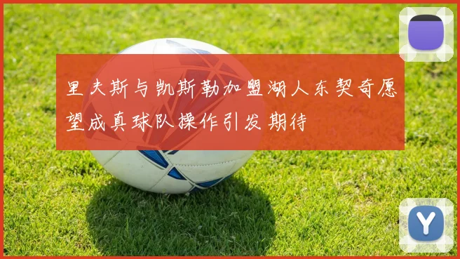 里夫斯与凯斯勒加盟湖人东契奇愿望成真球队操作引发期待