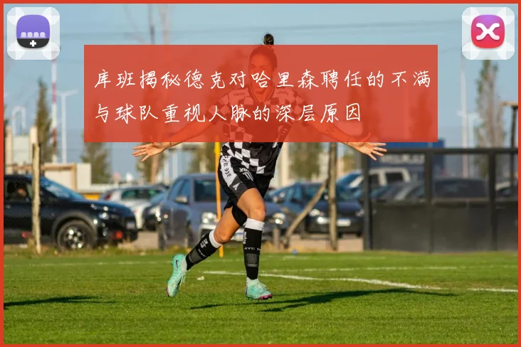 库班揭秘德克对哈里森聘任的不满与球队重视人脉的深层原因