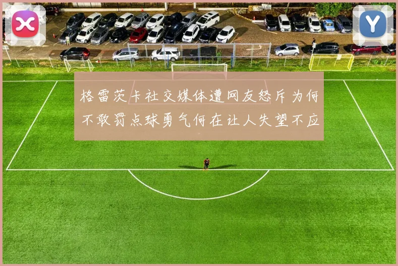 格雷茨卡社交媒体遭网友怒斥为何不敢罚点球勇气何在让人失望不应躲在塔后