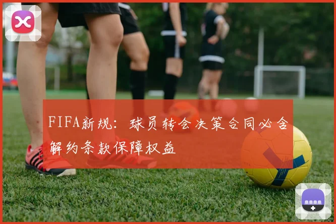 FIFA新规：球员转会决策合同必含解约条款保障权益