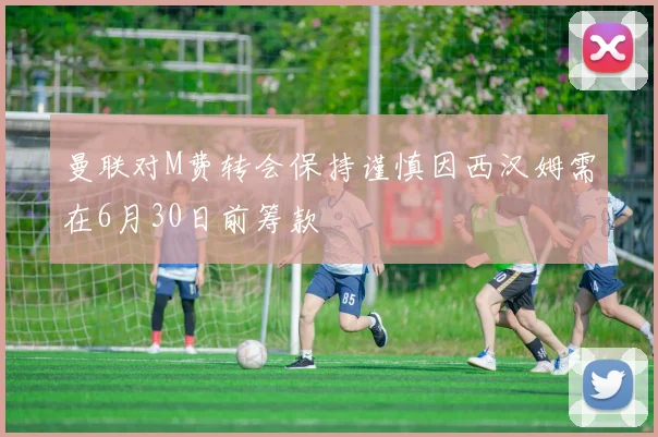 曼联对M费转会保持谨慎因西汉姆需在6月30日前筹款